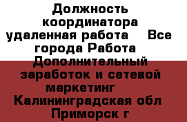 Должность координатора(удаленная работа) - Все города Работа » Дополнительный заработок и сетевой маркетинг   . Калининградская обл.,Приморск г.